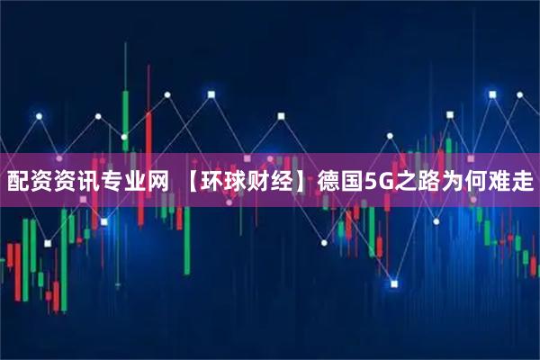 配资资讯专业网 【环球财经】德国5G之路为何难走