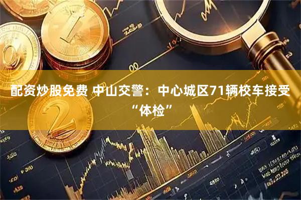 配资炒股免费 中山交警：中心城区71辆校车接受“体检”