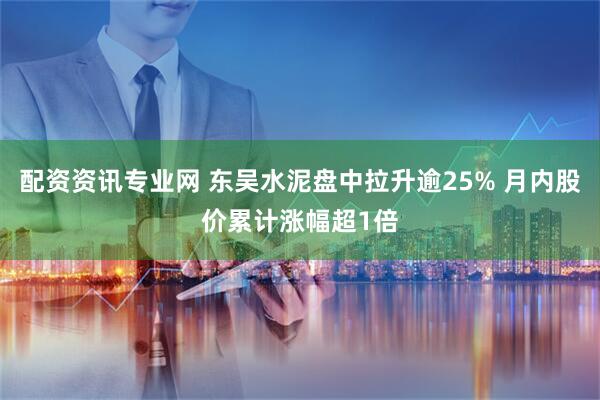 配资资讯专业网 东吴水泥盘中拉升逾25% 月内股价累计涨幅超1倍