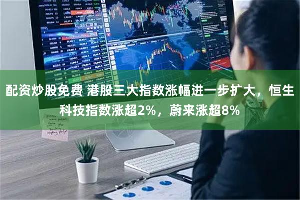 配资炒股免费 港股三大指数涨幅进一步扩大，恒生科技指数涨超2%，蔚来涨超8%