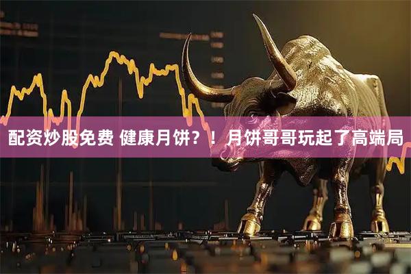 配资炒股免费 健康月饼？！月饼哥哥玩起了高端局