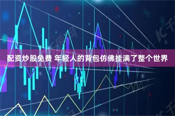 配资炒股免费 年轻人的背包仿佛挂满了整个世界