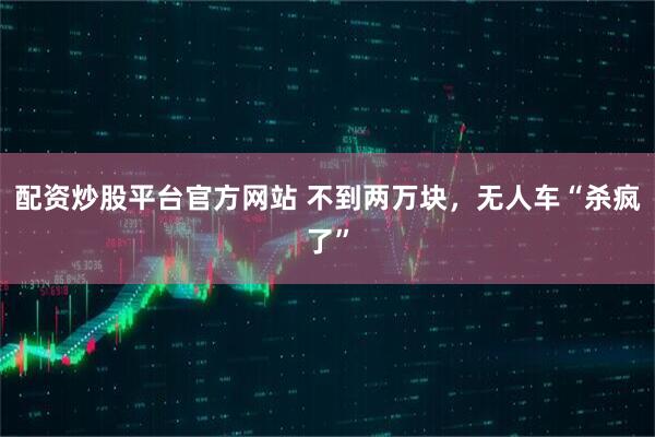 配资炒股平台官方网站 不到两万块，无人车“杀疯了”