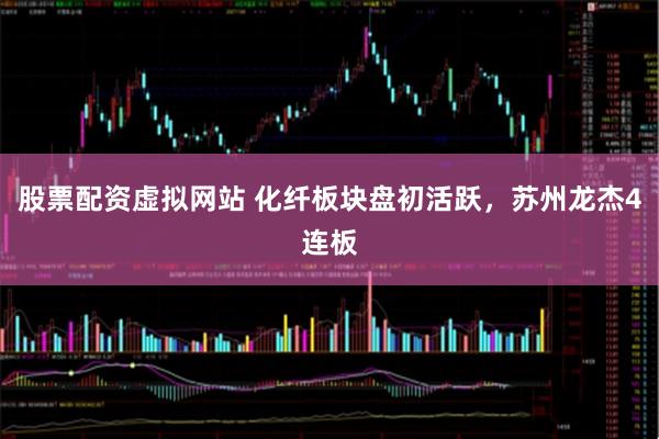 股票配资虚拟网站 化纤板块盘初活跃，苏州龙杰4连板