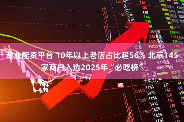 专业配资平台 10年以上老店占比超56% 北京145家商户入选2025年“必吃榜”