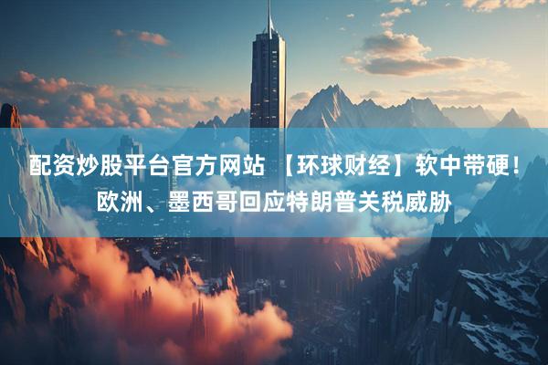 配资炒股平台官方网站 【环球财经】软中带硬！欧洲、墨西哥回应特朗普关税威胁