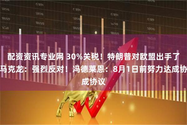 配资资讯专业网 30%关税！特朗普对欧盟出手了，马克龙：强烈反对！冯德莱恩：8月1日前努力达成协议