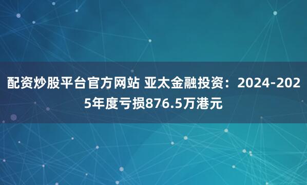 配资炒股平台官方网站 亚太金融投资：2024-2025年度亏损876.5万港元