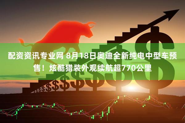 配资资讯专业网 8月18日奥迪全新纯电中型车预售！炫酷猎装外观续航超770公里