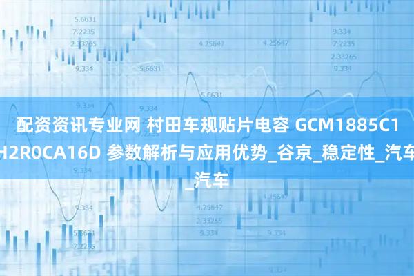 配资资讯专业网 村田车规贴片电容 GCM1885C1H2R0CA16D 参数解析与应用优势_谷京_稳定性_汽车
