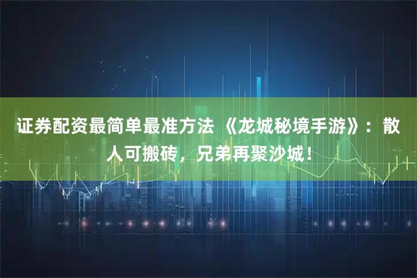 证券配资最简单最准方法 《龙城秘境手游》：散人可搬砖，兄弟再聚沙城！