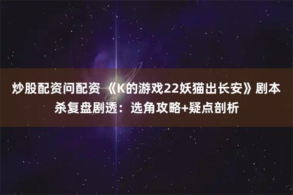 炒股配资问配资 《K的游戏22妖猫出长安》剧本杀复盘剧透：选角攻略+疑点剖析