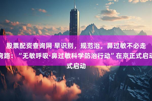 股票配资查询网 早识别，规范治，鼻过敏不必走弯路：“无敏呼吸·鼻过敏科学防治行动”在京正式启动