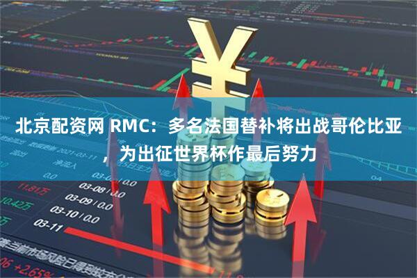 北京配资网 RMC：多名法国替补将出战哥伦比亚，为出征世界杯作最后努力