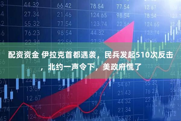 配资资金 伊拉克首都遇袭，民兵发起510次反击，北约一声令下，美政府慌了