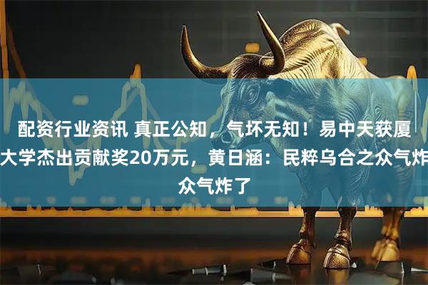 配资行业资讯 真正公知，气坏无知！易中天获厦门大学杰出贡献奖20万元，黄日涵：民粹乌合之众气炸了