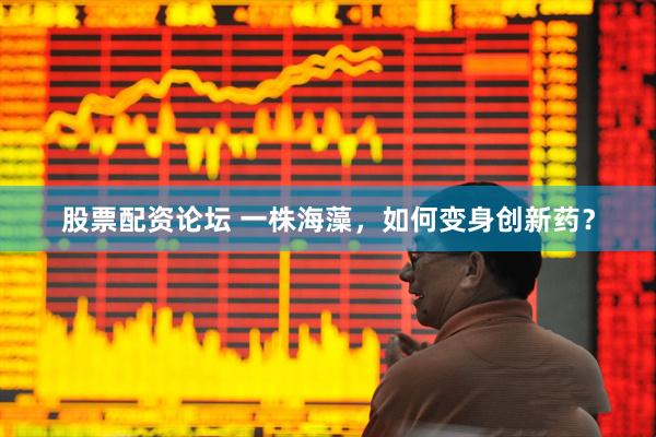 股票配资论坛 一株海藻，如何变身创新药？