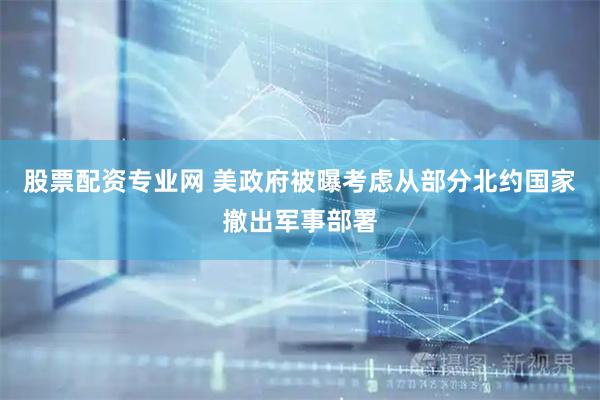 股票配资专业网 美政府被曝考虑从部分北约国家撤出军事部署