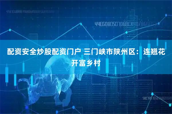 配资安全炒股配资门户 三门峡市陕州区：连翘花开富乡村