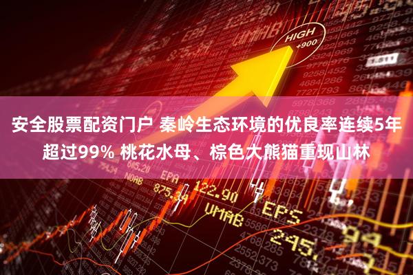 安全股票配资门户 秦岭生态环境的优良率连续5年超过99% 桃花水母、棕色大熊猫重现山林