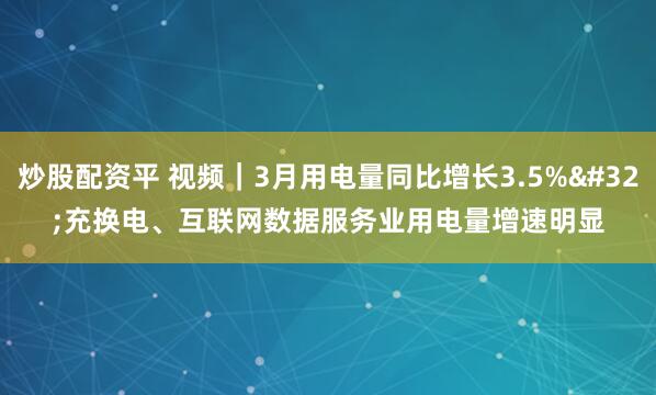 炒股配资平 视频｜3月用电量同比增长3.5% 充换电、互联网数据服务业用电量增速明显