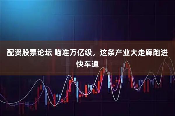 配资股票论坛 瞄准万亿级，这条产业大走廊跑进快车道