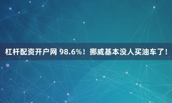 杠杆配资开户网 98.6%！挪威基本没人买油车了！