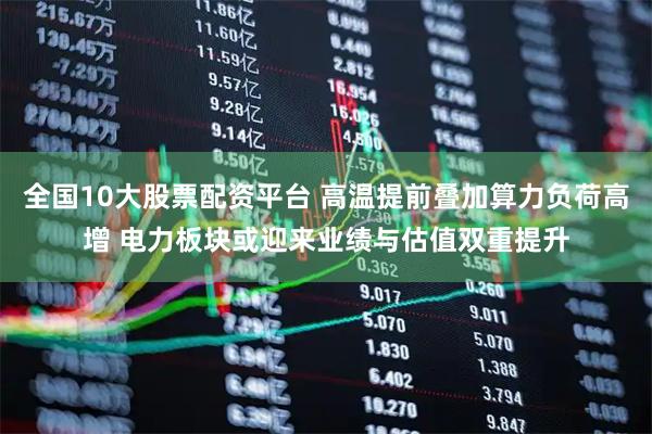 全国10大股票配资平台 高温提前叠加算力负荷高增 电力板块或迎来业绩与估值双重提升