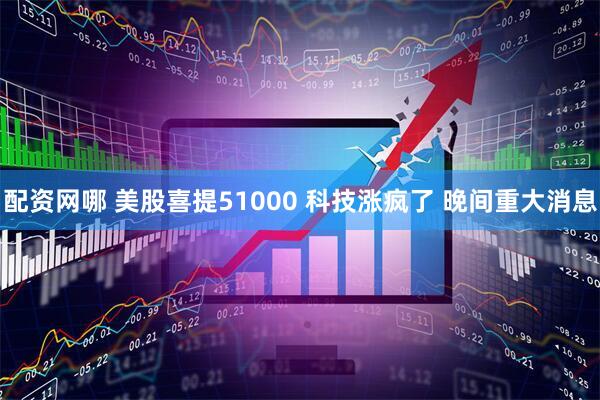 配资网哪 美股喜提51000 科技涨疯了 晚间重大消息
