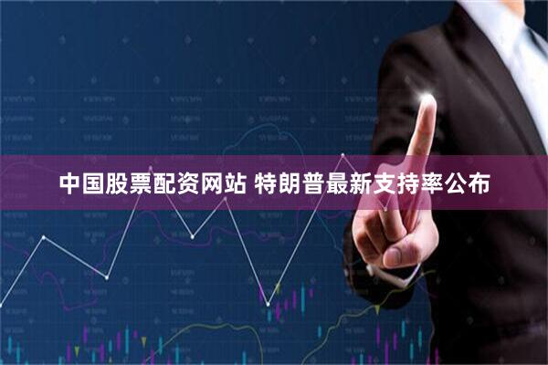 中国股票配资网站 特朗普最新支持率公布