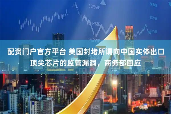 配资门户官方平台 美国封堵所谓向中国实体出口顶尖芯片的监管漏洞，商务部回应