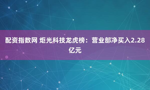 配资指数网 炬光科技龙虎榜：营业部净买入2.28亿元