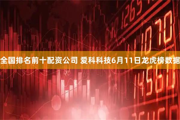 全国排名前十配资公司 爱科科技6月11日龙虎榜数据