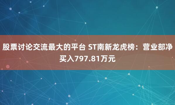 股票讨论交流最大的平台 ST南新龙虎榜：营业部净买入797.81万元