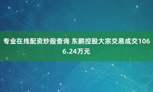 专业在线配资炒股查询 东鹏控股大宗交易成交1066.24万元