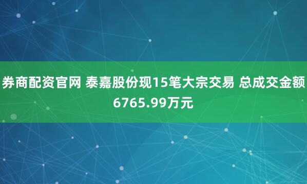 券商配资官网 泰嘉股份现15笔大宗交易 总成交金额6765.99万元