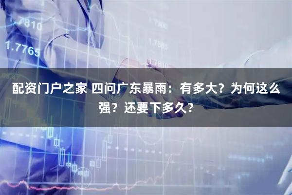 配资门户之家 四问广东暴雨：有多大？为何这么强？还要下多久？