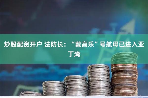 炒股配资开户 法防长：“戴高乐”号航母已进入亚丁湾