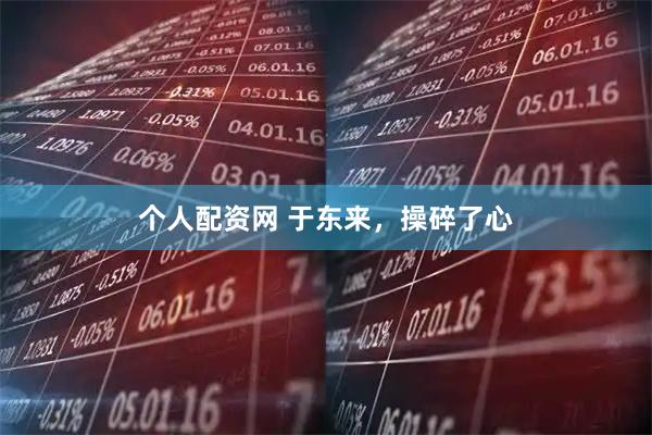 个人配资网 于东来，操碎了心