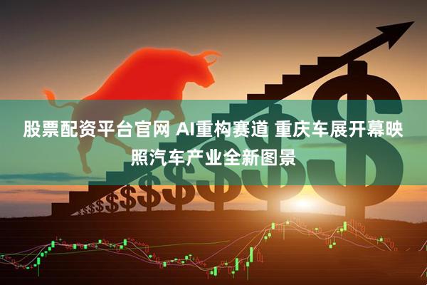 股票配资平台官网 AI重构赛道 重庆车展开幕映照汽车产业全新图景