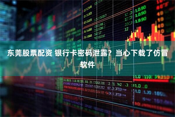 东莞股票配资 银行卡密码泄露？当心下载了仿冒软件