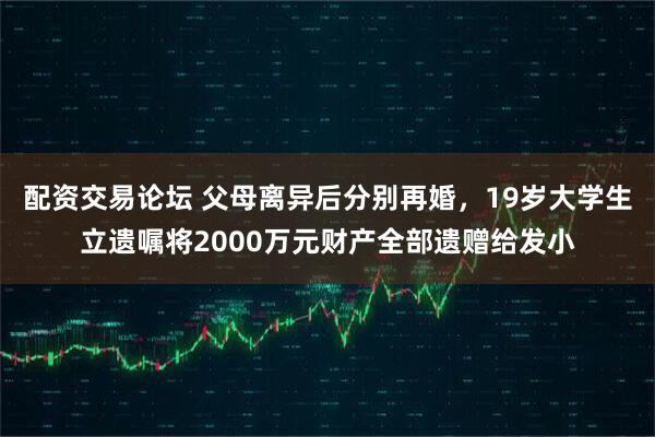 配资交易论坛 父母离异后分别再婚，19岁大学生立遗嘱将2000万元财产全部遗赠给发小