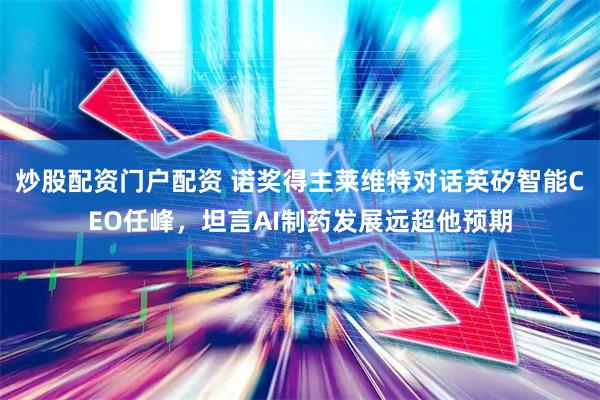 炒股配资门户配资 诺奖得主莱维特对话英矽智能CEO任峰，坦言AI制药发展远超他预期